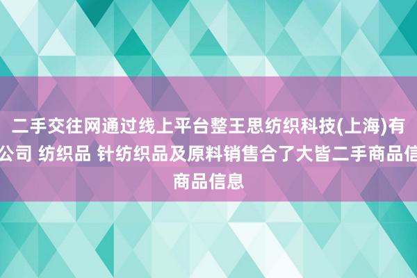 二手交往网通过线上平台整王思纺织科技(上海)有限公司 纺织品 针纺织品及原料销售合了大皆二手商品信息