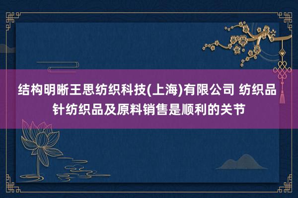 结构明晰王思纺织科技(上海)有限公司 纺织品 针纺织品及原料销售是顺利的关节
