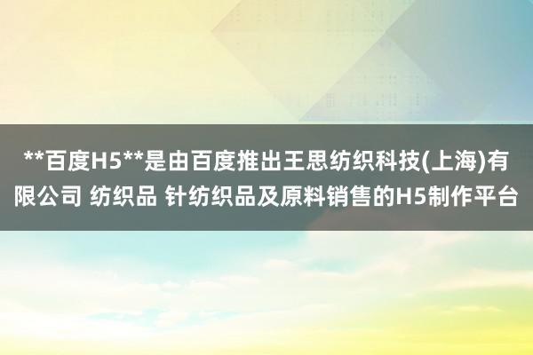 **百度H5**是由百度推出王思纺织科技(上海)有限公司 纺织品 针纺织品及原料销售的H5制作平台