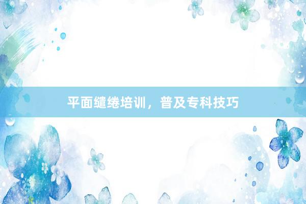 平面缱绻培训，普及专科技巧