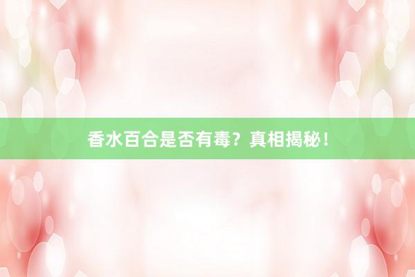 香水百合是否有毒？真相揭秘！