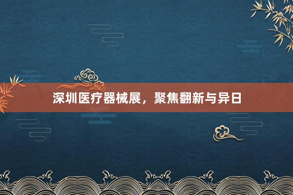 深圳医疗器械展，聚焦翻新与异日