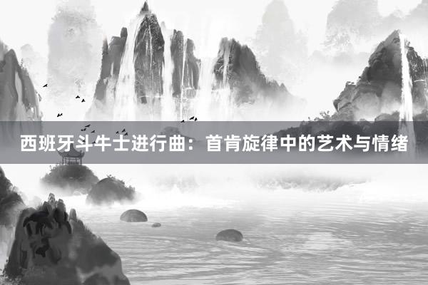 西班牙斗牛士进行曲：首肯旋律中的艺术与情绪
