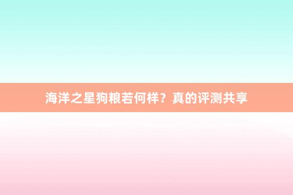 海洋之星狗粮若何样?真的评测共享